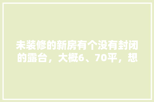 未装修的新房有个没有封闭的露台，大概6、70平，想在上面填土种菜可以吗，露台种植的水果蔬菜有哪些。 未装修的新房有个没有封闭的露台，大概6、70平，想在上面填土种菜可以吗，露台种植的水果蔬菜有哪些。 土壤施肥