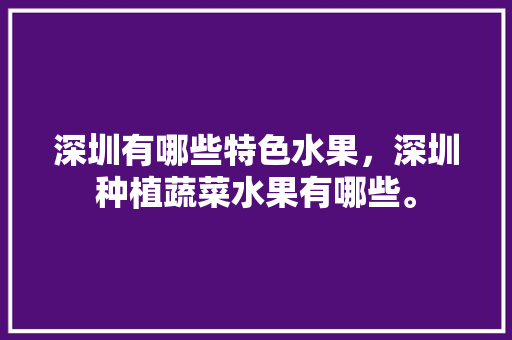 深圳有哪些特色水果，深圳种植蔬菜水果有哪些。 深圳有哪些特色水果，深圳种植蔬菜水果有哪些。 家禽养殖