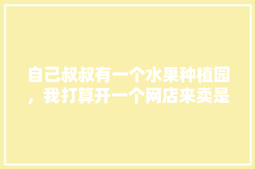 自己叔叔有一个水果种植园，我打算开一个网店来卖是否行得通，种植 水果 教程简单视频大全。 自己叔叔有一个水果种植园，我打算开一个网店来卖是否行得通，种植 水果 教程简单视频大全。 家禽养殖