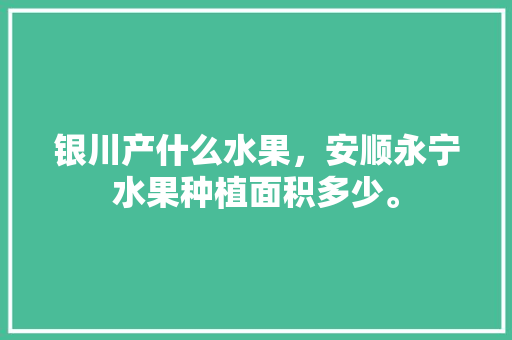 银川产什么水果，安顺永宁水果种植面积多少。 银川产什么水果，安顺永宁水果种植面积多少。 土壤施肥