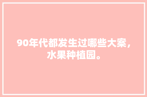 90年代都发生过哪些大案，水果种植园。 90年代都发生过哪些大案，水果种植园。 畜牧养殖