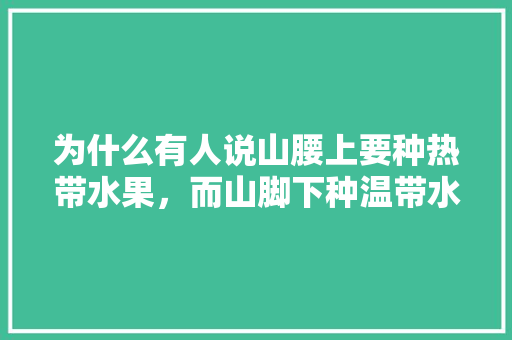 为什么有人说山腰上要种热带水果，而山脚下种温带水果，农场可以种植热带水果吗。 为什么有人说山腰上要种热带水果，而山脚下种温带水果，农场可以种植热带水果吗。 家禽养殖