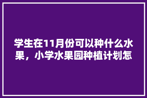 学生在11月份可以种什么水果，小学水果园种植计划怎么写。 学生在11月份可以种什么水果，小学水果园种植计划怎么写。 土壤施肥