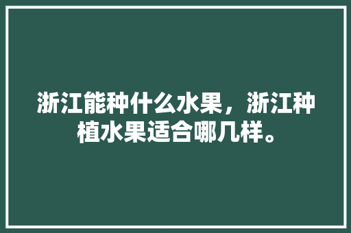 浙江能种什么水果，浙江种植水果适合哪几样。 浙江能种什么水果，浙江种植水果适合哪几样。 水果种植