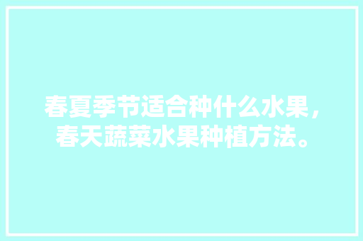 春夏季节适合种什么水果，春天蔬菜水果种植方法。 春夏季节适合种什么水果，春天蔬菜水果种植方法。 水果种植