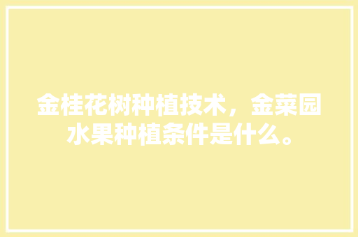 金桂花树种植技术，金菜园水果种植条件是什么。 金桂花树种植技术，金菜园水果种植条件是什么。 畜牧养殖