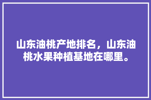 山东油桃产地排名，山东油桃水果种植基地在哪里。 山东油桃产地排名，山东油桃水果种植基地在哪里。 水果种植