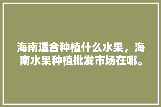 海南适合种植什么水果，海南水果种植批发市场在哪。 海南适合种植什么水果，海南水果种植批发市场在哪。 畜牧养殖