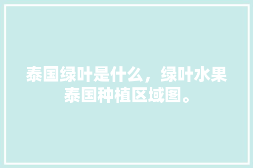 泰国绿叶是什么，绿叶水果泰国种植区域图。 泰国绿叶是什么，绿叶水果泰国种植区域图。 水果种植