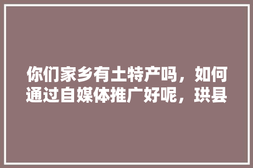 你们家乡有土特产吗，如何通过自媒体推广好呢，珙县水果种植补贴政策文件。 你们家乡有土特产吗，如何通过自媒体推广好呢，珙县水果种植补贴政策文件。 水果种植