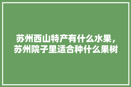 苏州西山特产有什么水果，苏州院子里适合种什么果树。 苏州西山特产有什么水果，苏州院子里适合种什么果树。 家禽养殖