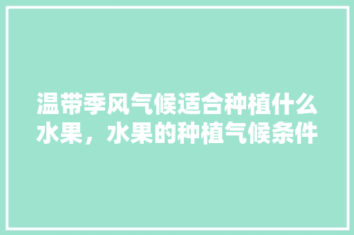 温带季风气候适合种植什么水果，水果的种植气候条件。 温带季风气候适合种植什么水果，水果的种植气候条件。 土壤施肥