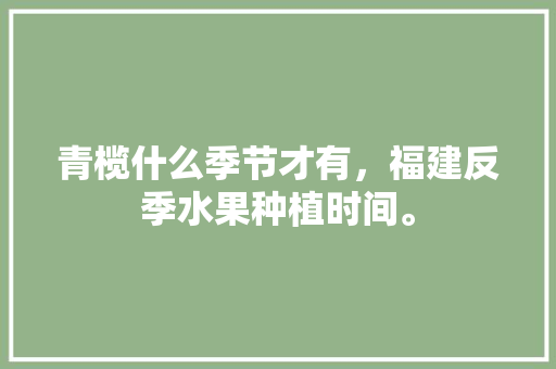 青榄什么季节才有，福建反季水果种植时间。 青榄什么季节才有，福建反季水果种植时间。 蔬菜种植