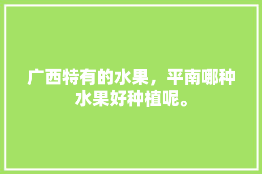 广西特有的水果，平南哪种水果好种植呢。 广西特有的水果，平南哪种水果好种植呢。 土壤施肥