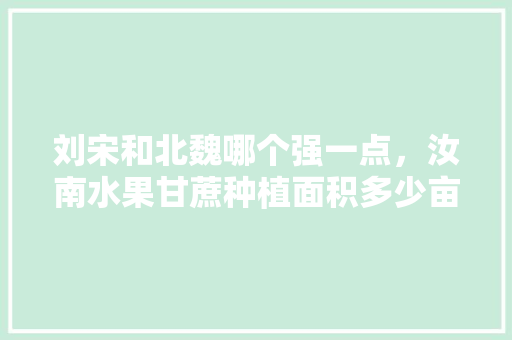 刘宋和北魏哪个强一点，汝南水果甘蔗种植面积多少亩。 刘宋和北魏哪个强一点，汝南水果甘蔗种植面积多少亩。 蔬菜种植