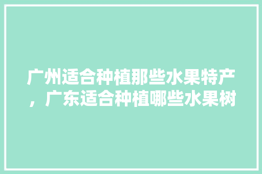 广州适合种植那些水果特产，广东适合种植哪些水果树。 广州适合种植那些水果特产，广东适合种植哪些水果树。 蔬菜种植