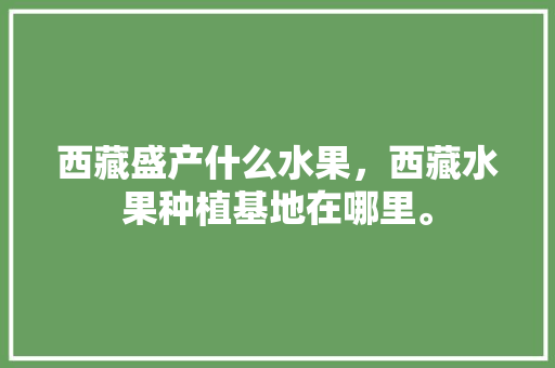 西藏盛产什么水果，西藏水果种植基地在哪里。 西藏盛产什么水果，西藏水果种植基地在哪里。 水果种植