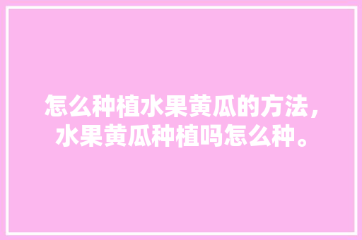 怎么种植水果黄瓜的方法，水果黄瓜种植吗怎么种。 怎么种植水果黄瓜的方法，水果黄瓜种植吗怎么种。 家禽养殖