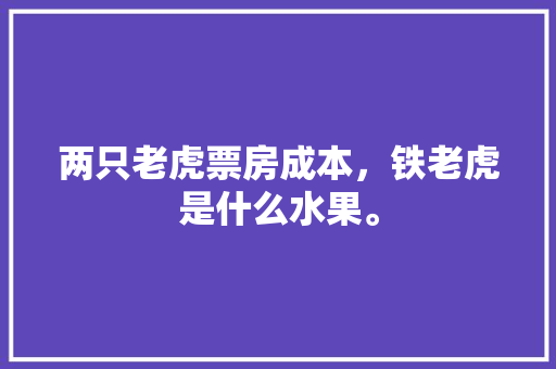 两只老虎票房成本，铁老虎是什么水果。 两只老虎票房成本，铁老虎是什么水果。 蔬菜种植