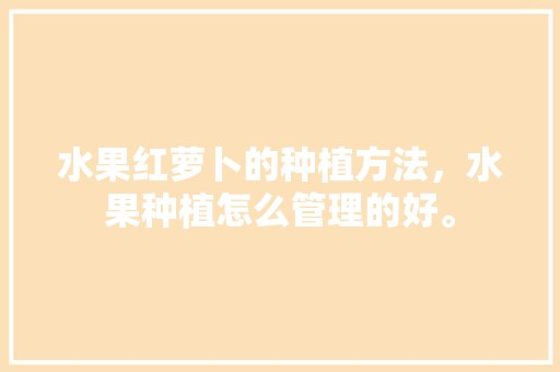 水果红萝卜的种植方法，水果种植怎么管理的好。 水果红萝卜的种植方法，水果种植怎么管理的好。 畜牧养殖