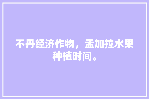 不丹经济作物，孟加拉水果种植时间。 不丹经济作物，孟加拉水果种植时间。 家禽养殖