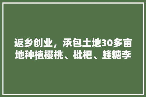 返乡创业，承包土地30多亩地种植樱桃、枇杷、蜂糖李、桃子、八月瓜、无花果，有前途吗，种植水果的机会有哪些。 返乡创业，承包土地30多亩地种植樱桃、枇杷、蜂糖李、桃子、八月瓜、无花果，有前途吗，种植水果的机会有哪些。 家禽养殖