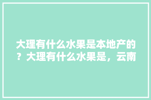 大理有什么水果是本地产的？大理有什么水果是，云南大理种植水果基地在哪里。 大理有什么水果是本地产的？大理有什么水果是，云南大理种植水果基地在哪里。 水果种植