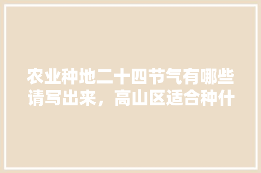 农业种地二十四节气有哪些请写出来，高山区适合种什么水果。 农业种地二十四节气有哪些请写出来，高山区适合种什么水果。 土壤施肥