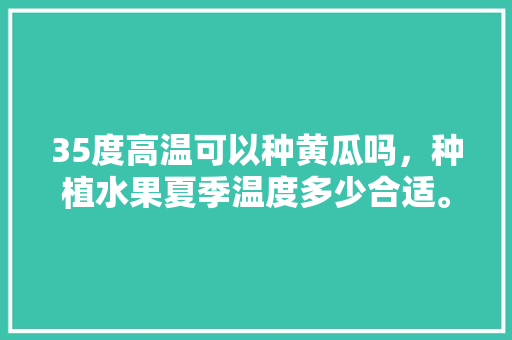 35度高温可以种黄瓜吗，种植水果夏季温度多少合适。 35度高温可以种黄瓜吗，种植水果夏季温度多少合适。 水果种植