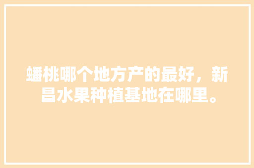 蟠桃哪个地方产的最好，新昌水果种植基地在哪里。 蟠桃哪个地方产的最好，新昌水果种植基地在哪里。 蔬菜种植