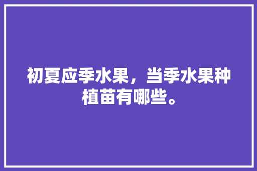 初夏应季水果，当季水果种植苗有哪些。 初夏应季水果，当季水果种植苗有哪些。 畜牧养殖