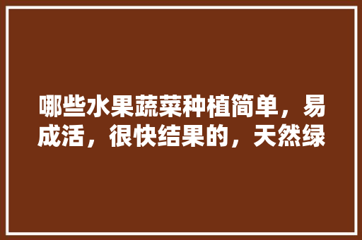 哪些水果蔬菜种植简单，易成活，很快结果的，天然绿色水果种植方法。 哪些水果蔬菜种植简单，易成活，很快结果的，天然绿色水果种植方法。 水果种植