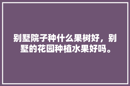 别墅院子种什么果树好，别墅的花园种植水果好吗。 别墅院子种什么果树好，别墅的花园种植水果好吗。 水果种植