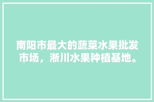 南阳市最大的蔬菜水果批发市场，淅川水果种植基地。 南阳市最大的蔬菜水果批发市场，淅川水果种植基地。 畜牧养殖