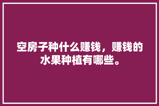 空房子种什么赚钱，赚钱的水果种植有哪些。 空房子种什么赚钱，赚钱的水果种植有哪些。 畜牧养殖