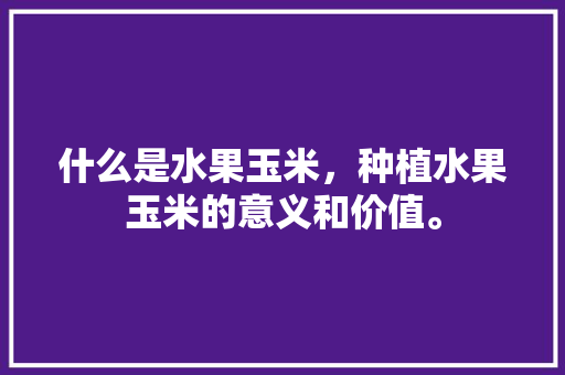 什么是水果玉米，种植水果玉米的意义和价值。 什么是水果玉米，种植水果玉米的意义和价值。 土壤施肥