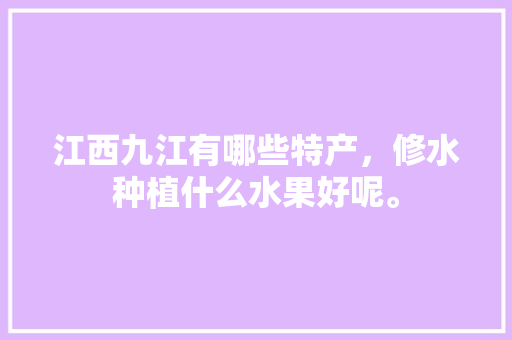 江西九江有哪些特产，修水种植什么水果好呢。 江西九江有哪些特产，修水种植什么水果好呢。 水果种植