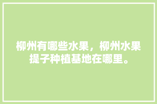 柳州有哪些水果，柳州水果提子种植基地在哪里。 柳州有哪些水果，柳州水果提子种植基地在哪里。 畜牧养殖