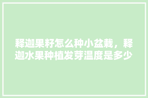 释迦果籽怎么种小盆栽，释迦水果种植发芽温度是多少。 释迦果籽怎么种小盆栽，释迦水果种植发芽温度是多少。 水果种植