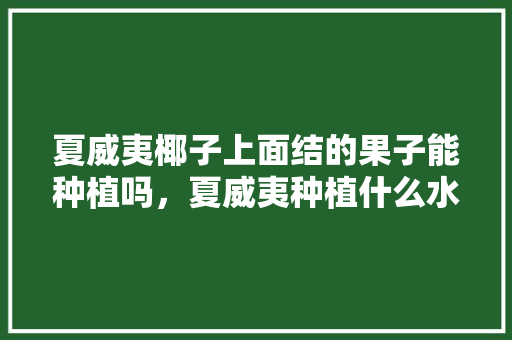 夏威夷椰子上面结的果子能种植吗，夏威夷种植什么水果多一些。 夏威夷椰子上面结的果子能种植吗，夏威夷种植什么水果多一些。 土壤施肥