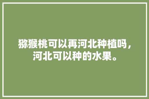 猕猴桃可以再河北种植吗，河北可以种的水果。 猕猴桃可以再河北种植吗，河北可以种的水果。 蔬菜种植