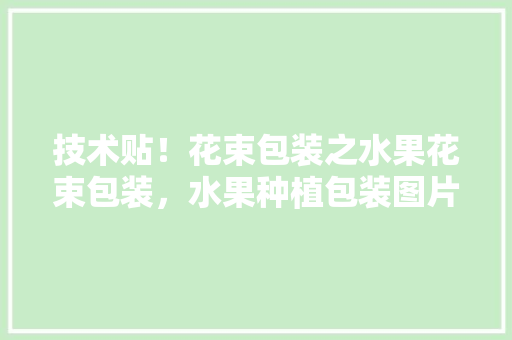 技术贴！花束包装之水果花束包装，水果种植包装图片大全。 技术贴！花束包装之水果花束包装，水果种植包装图片大全。 畜牧养殖