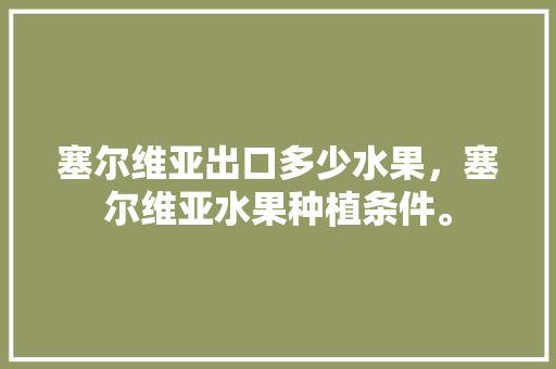 塞尔维亚出口多少水果，塞尔维亚水果种植条件。 塞尔维亚出口多少水果，塞尔维亚水果种植条件。 蔬菜种植