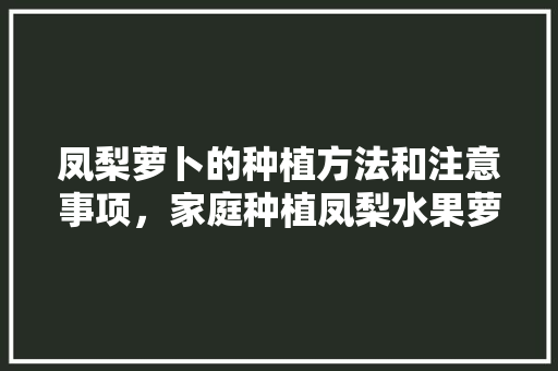 凤梨萝卜的种植方法和注意事项，家庭种植凤梨水果萝卜怎么种。 凤梨萝卜的种植方法和注意事项，家庭种植凤梨水果萝卜怎么种。 土壤施肥