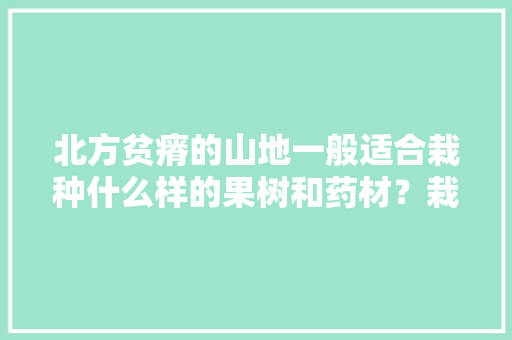 北方贫瘠的山地一般适合栽种什么样的果树和药材？栽种时需要注意哪些问题，北方水果的种植方法有哪些。 北方贫瘠的山地一般适合栽种什么样的果树和药材？栽种时需要注意哪些问题，北方水果的种植方法有哪些。 蔬菜种植