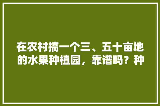 在农村搞一个三、五十亩地的水果种植园，靠谱吗？种植葡萄、桃子，后期在树下养鸡鸭，水果种植成果图片大全大图。 在农村搞一个三、五十亩地的水果种植园，靠谱吗？种植葡萄、桃子，后期在树下养鸡鸭，水果种植成果图片大全大图。 家禽养殖