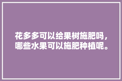 花多多可以给果树施肥吗，哪些水果可以施肥种植呢。 花多多可以给果树施肥吗，哪些水果可以施肥种植呢。 畜牧养殖