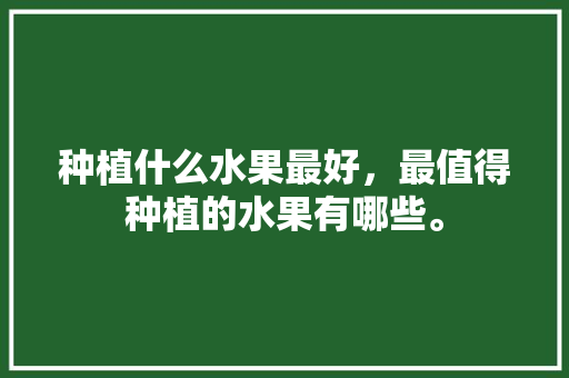 种植什么水果最好，最值得种植的水果有哪些。 种植什么水果最好，最值得种植的水果有哪些。 家禽养殖