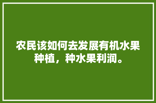 农民该如何去发展有机水果种植，种水果利润。 农民该如何去发展有机水果种植，种水果利润。 蔬菜种植