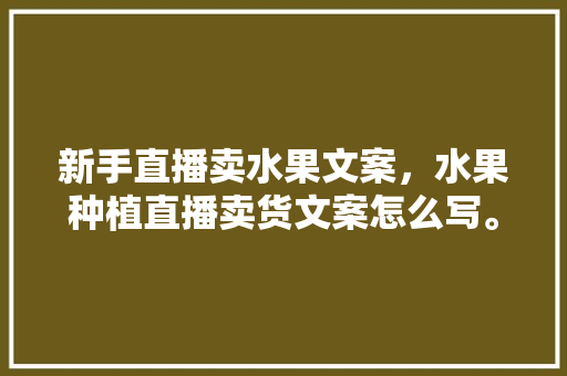 新手直播卖水果文案，水果种植直播卖货文案怎么写。 新手直播卖水果文案，水果种植直播卖货文案怎么写。 家禽养殖